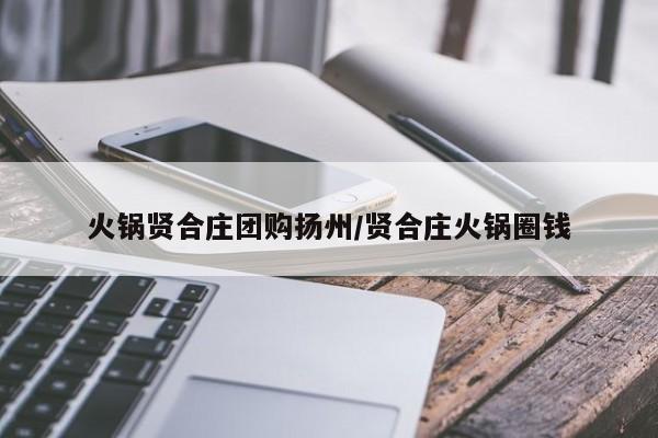 火锅贤合庄团购扬州／贤合庄火锅圈钱