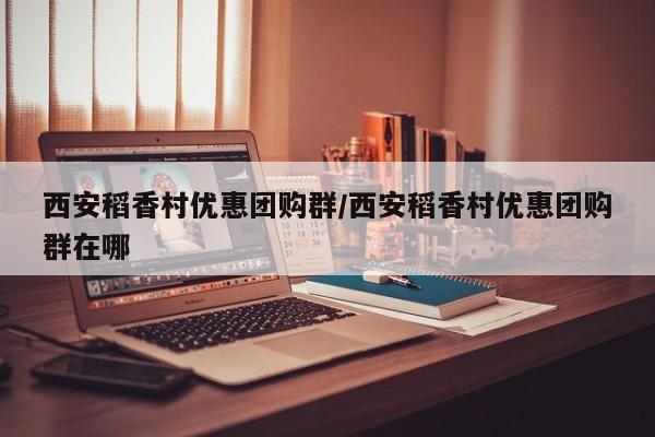 西安稻香村优惠团购群／西安稻香村优惠团购群在哪